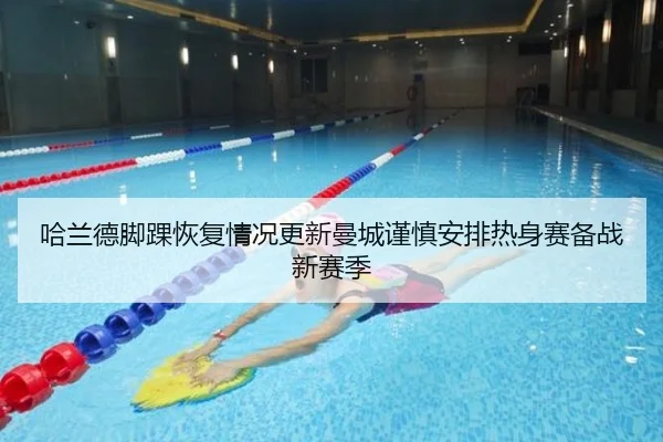哈兰德脚踝恢复情况更新曼城谨慎安排热身赛备战新赛季