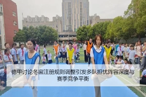 德甲讨论冬窗注册规则调整引发多队担忧阵容深度与赛季竞争平衡