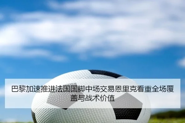 巴黎加速推进法国国脚中场交易恩里克看重全场覆盖与战术价值
