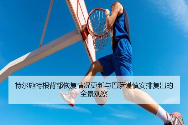 特尔施特根背部恢复情况更新与巴萨谨慎安排复出的全景观察